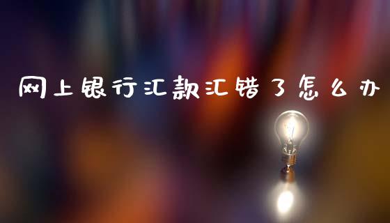 网上银行汇款汇错了怎么办_https://wap.sdxiaoxijinshu.com_理财_第1张