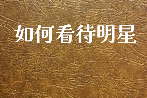 如何看待明星_https://wap.sdxiaoxijinshu.com_金融_第1张