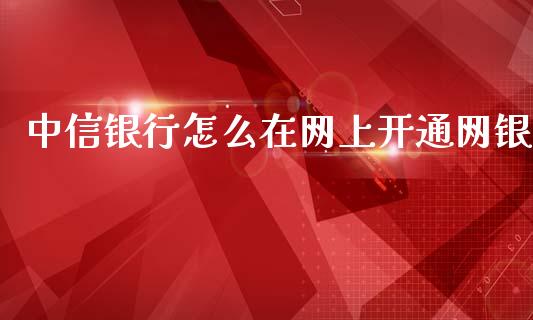 中信银行怎么在网上开通网银_https://wap.sdxiaoxijinshu.com_理财_第1张