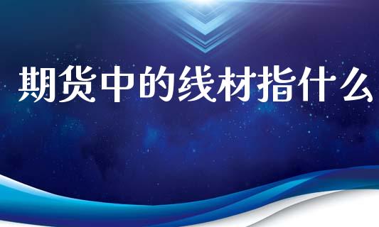 期货中的线材指什么_https://wap.sdxiaoxijinshu.com_期货_第1张