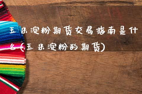 玉米淀粉期货交易指南是什么(玉米淀粉的期货)_https://wap.sdxiaoxijinshu.com_理财_第1张