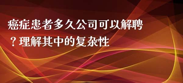 癌症患者多久公司可以解聘？理解其中的复杂性_https://wap.sdxiaoxijinshu.com_金融_第1张