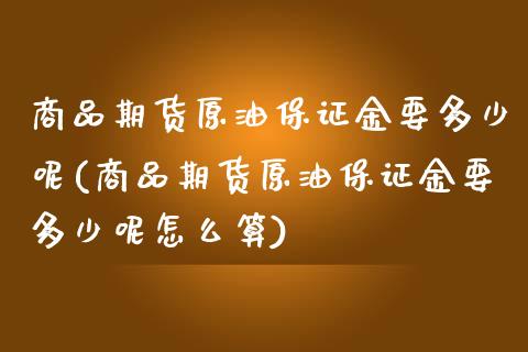 商品期货原油保证金要多少呢(商品期货原油保证金要多少呢怎么算)_https://wap.sdxiaoxijinshu.com_期货_第1张