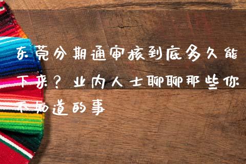 东莞分期通审核到底多久能下来？业内人士聊聊那些你不知道的事_https://wap.sdxiaoxijinshu.com_金融_第1张