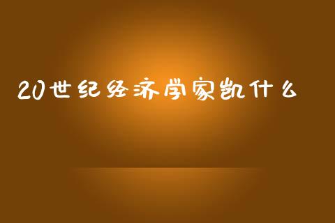 20世纪经济学家凯什么_https://wap.sdxiaoxijinshu.com_财经_第1张