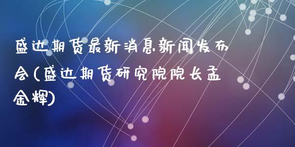 盛达期货最新消息新闻发布会(盛达期货研究院院长孟金辉)_https://wap.sdxiaoxijinshu.com_期货_第1张