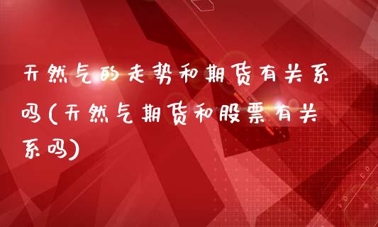 天然气的走势和期货有关系吗(天然气期货和股票有关系吗)_https://wap.sdxiaoxijinshu.com_理财_第1张