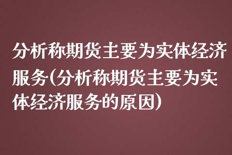 分析称期货主要为实体经济服务(分析称期货主要为实体经济服务的原因)_https://wap.sdxiaoxijinshu.com_期货_第1张