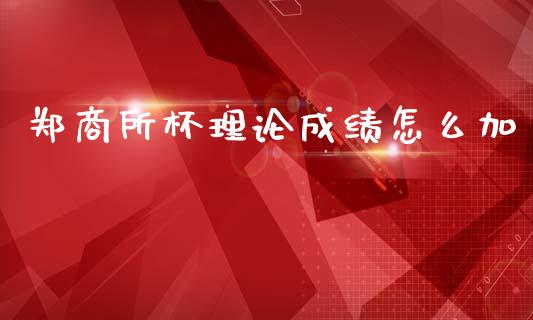 郑商所杯理论成绩怎么加_https://wap.sdxiaoxijinshu.com_财经_第1张