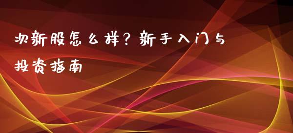 次新股怎么样？新手入门与投资指南_https://wap.sdxiaoxijinshu.com_期货_第1张