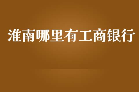 淮南哪里有工商银行_https://wap.sdxiaoxijinshu.com_理财_第1张