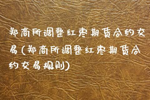 郑商所调整红枣期货合约交易(郑商所调整红枣期货合约交易规则)_https://wap.sdxiaoxijinshu.com_财经_第1张