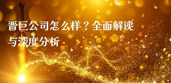 晋巨公司怎么样？全面解读与深度分析_https://wap.sdxiaoxijinshu.com_金融_第1张