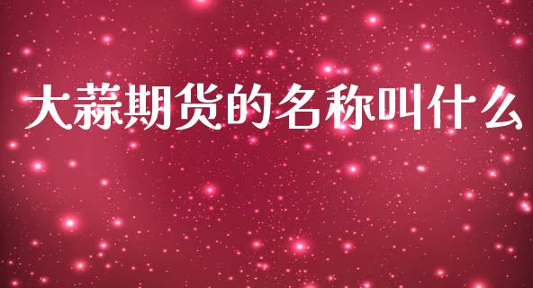 大蒜期货的名称叫什么_https://wap.sdxiaoxijinshu.com_期货_第1张
