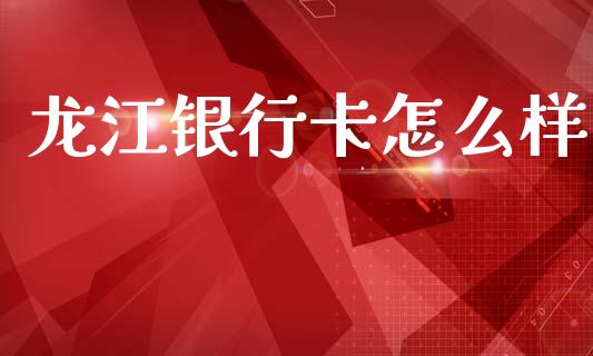 龙江银行卡怎么样_https://wap.sdxiaoxijinshu.com_理财_第1张