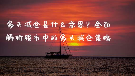 多头减仓是什么意思？全面解析股市中的多头减仓策略_https://wap.sdxiaoxijinshu.com_理财_第1张
