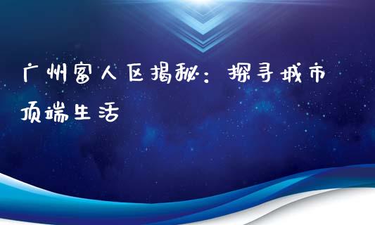 广州富人区揭秘：探寻城市顶端生活_https://wap.sdxiaoxijinshu.com_期货_第1张