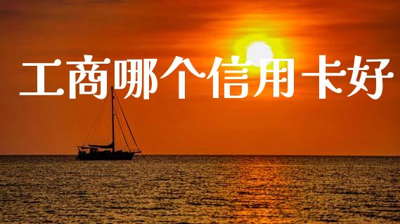 工商哪个信用卡好_https://wap.sdxiaoxijinshu.com_理财_第1张