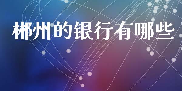 郴州的银行有哪些_https://wap.sdxiaoxijinshu.com_理财_第1张