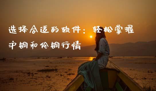 选择合适的软件：轻松掌握沪铜和伦铜行情_https://wap.sdxiaoxijinshu.com_期货_第1张