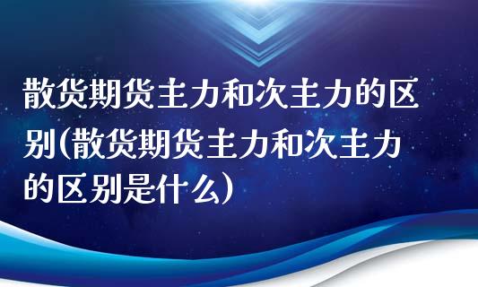 散货期货主力和次主力的区别(散货期货主力和次主力的区别是什么)_https://wap.sdxiaoxijinshu.com_金融_第1张