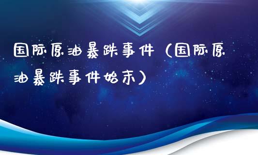 国际原油暴跌事件（国际原油暴跌事件始末）_https://wap.sdxiaoxijinshu.com_财经_第1张