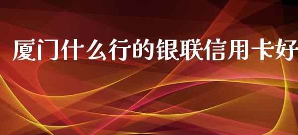 厦门什么行的银联信用卡好_https://wap.sdxiaoxijinshu.com_理财_第1张