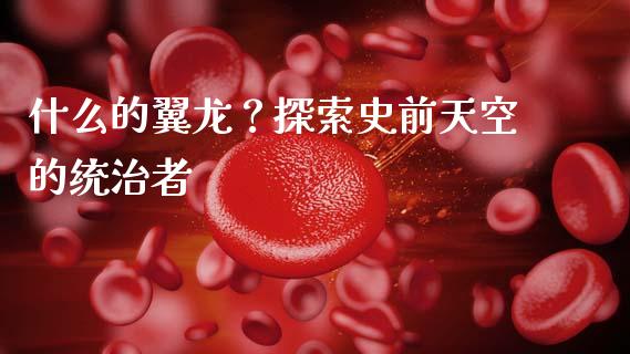 什么的翼龙？探索史前天空的统治者_https://wap.sdxiaoxijinshu.com_财经_第1张