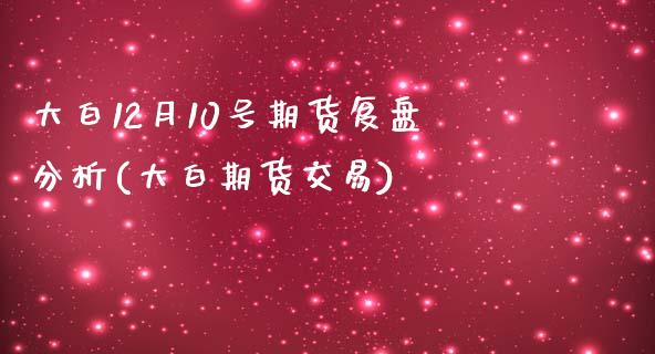 大白12月10号期货复盘分析(大白期货交易)_https://wap.sdxiaoxijinshu.com_金融_第1张