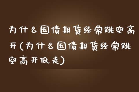 为什么国债期货经常跳空高开(为什么国债期货经常跳空高开低走)_https://wap.sdxiaoxijinshu.com_财经_第1张