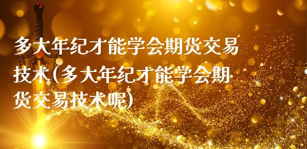 多大年纪才能学会期货交易技术(多大年纪才能学会期货交易技术呢)_https://wap.sdxiaoxijinshu.com_金融_第1张