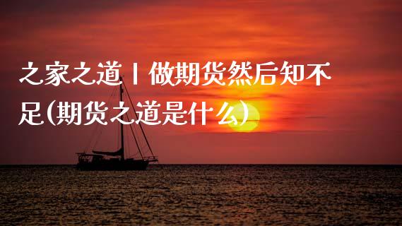 之家之道丨做期货然后知不足(期货之道是什么)_https://wap.sdxiaoxijinshu.com_财经_第1张