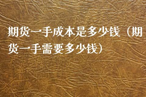 期货一手成本是多少钱（期货一手需要多少钱）_https://wap.sdxiaoxijinshu.com_期货_第1张