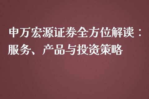 申万宏源证券全方位解读：服务、产品与投资策略_https://wap.sdxiaoxijinshu.com_金融_第1张