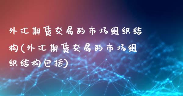 外汇期货交易的市场组织结构(外汇期货交易的市场组织结构包括)_https://wap.sdxiaoxijinshu.com_财经_第1张