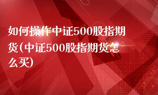 如何操作中证500股指期货(中证500股指期货怎么买)_https://wap.sdxiaoxijinshu.com_财经_第1张