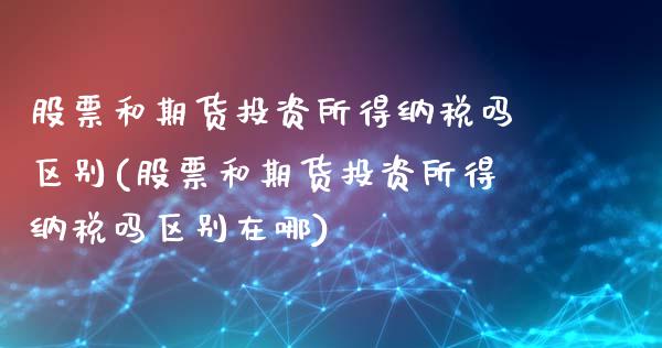 股票和期货投资所得纳税吗区别(股票和期货投资所得纳税吗区别在哪)_https://wap.sdxiaoxijinshu.com_理财_第1张