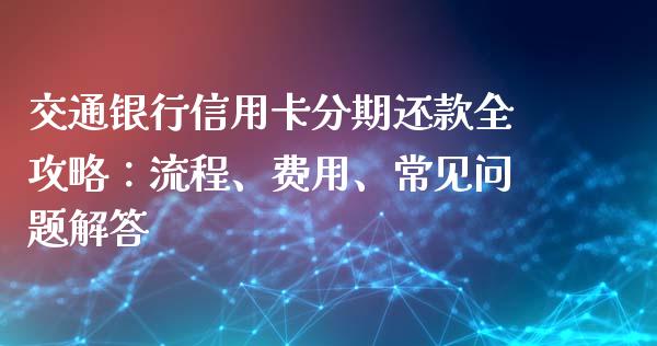 交通银行信用卡分期还款全攻略：流程、费用、常见问题解答_https://wap.sdxiaoxijinshu.com_财经_第1张