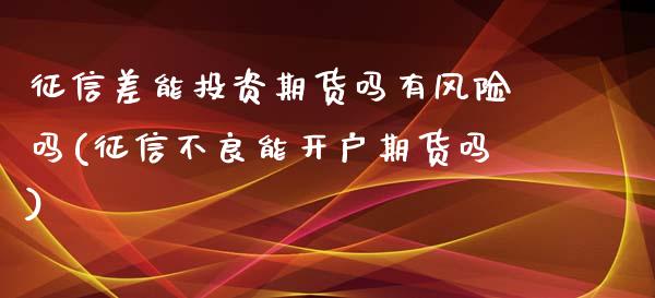 征信差能投资期货吗有风险吗(征信不良能开户期货吗)_https://wap.sdxiaoxijinshu.com_财经_第1张