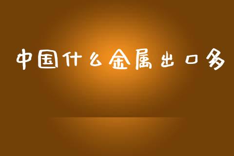 中国什么金属出口多_https://wap.sdxiaoxijinshu.com_财经_第1张