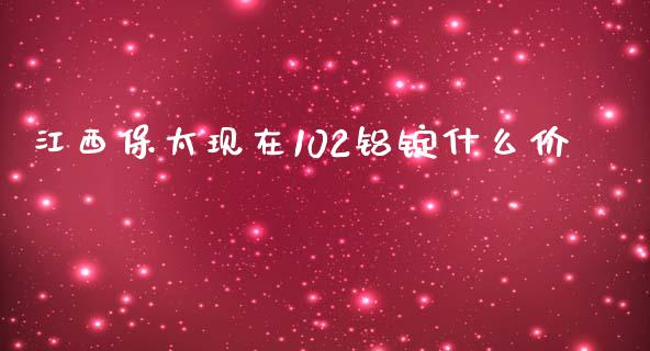 江西保太现在102铝锭什么价_https://wap.sdxiaoxijinshu.com_期货_第1张