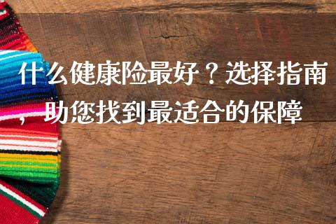 什么健康险最好？选择指南，助您找到最适合的保障_https://wap.sdxiaoxijinshu.com_期货_第1张