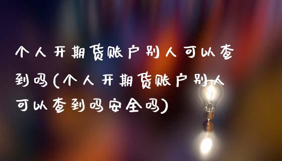 个人开期货账户别人可以查到吗(个人开期货账户别人可以查到吗安全吗)_https://wap.sdxiaoxijinshu.com_理财_第1张