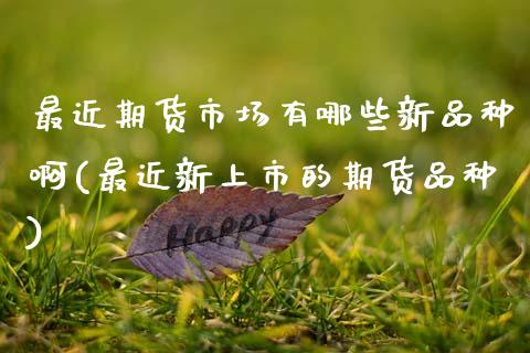 最近期货市场有哪些新品种啊(最近新上市的期货品种)_https://wap.sdxiaoxijinshu.com_金融_第1张