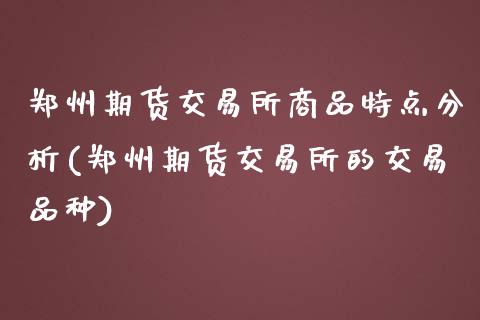 郑州期货交易所商品特点分析(郑州期货交易所的交易品种)_https://wap.sdxiaoxijinshu.com_财经_第1张