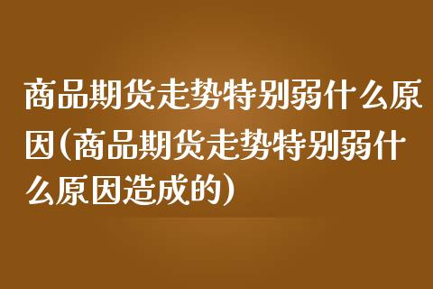 商品期货走势特别弱什么原因(商品期货走势特别弱什么原因造成的)_https://wap.sdxiaoxijinshu.com_理财_第1张
