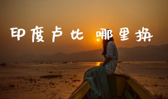 印度卢比 哪里换_https://wap.sdxiaoxijinshu.com_财经_第1张