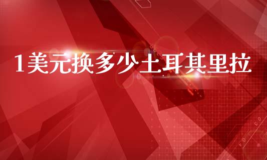1美元换多少土耳其里拉_https://wap.sdxiaoxijinshu.com_财经_第1张