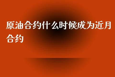 原油合约什么时候成为近月合约_https://wap.sdxiaoxijinshu.com_财经_第1张