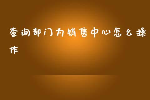 查询部门为销售中心怎么操作_https://wap.sdxiaoxijinshu.com_金融_第1张